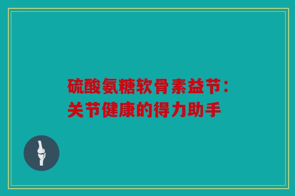 硫酸氨糖软骨素益节：关节健康的得力助手