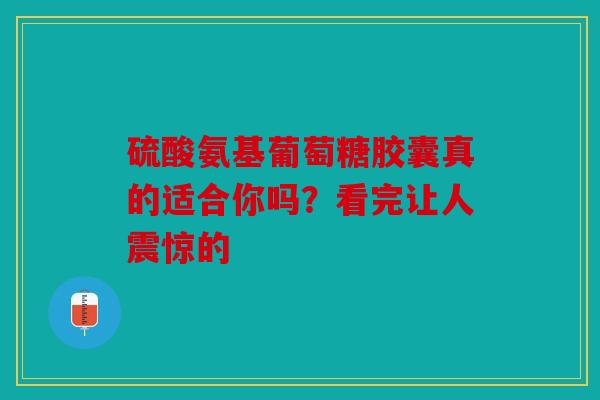 硫酸氨基葡萄糖胶囊真的适合你吗？看完让人震惊的