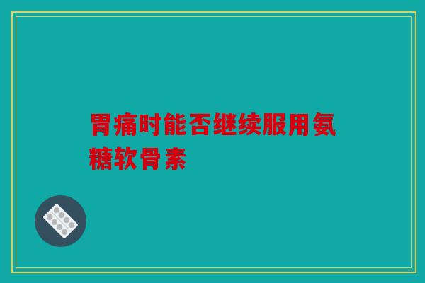 胃痛时能否继续服用氨糖软骨素