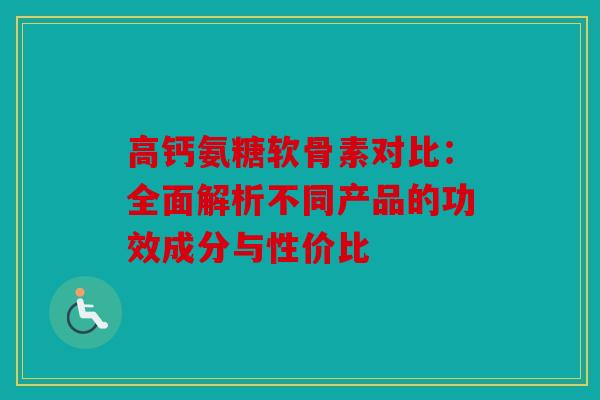 高钙氨糖软骨素对比：全面解析不同产品的功效成分与性价比