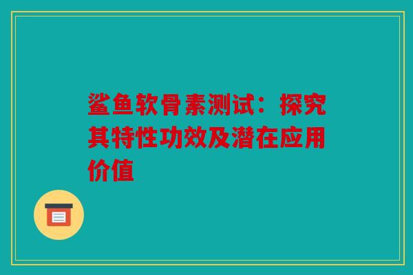 鲨鱼软骨素测试：探究其特性功效及潜在应用价值