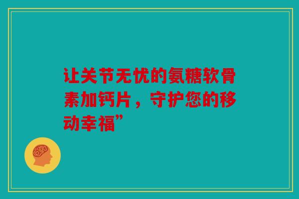让关节无忧的氨糖软骨素加钙片，守护您的移动幸福”