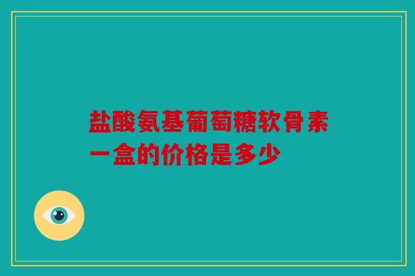 盐酸氨基葡萄糖软骨素一盒的价格是多少