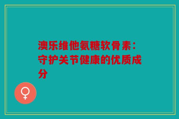 澳乐维他氨糖软骨素：守护关节健康的优质成分