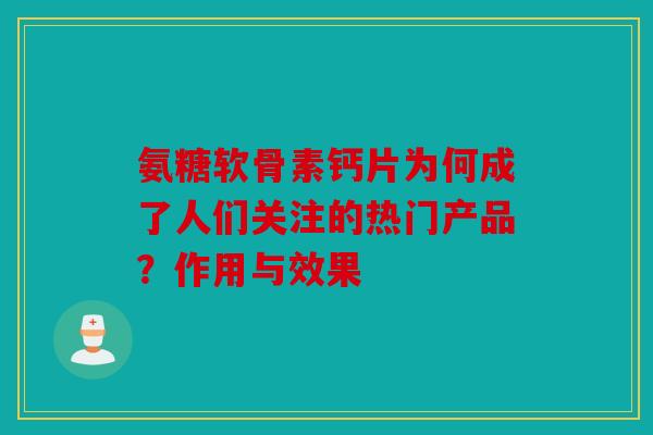 氨糖软骨素钙片为何成了人们关注的热门产品？作用与效果