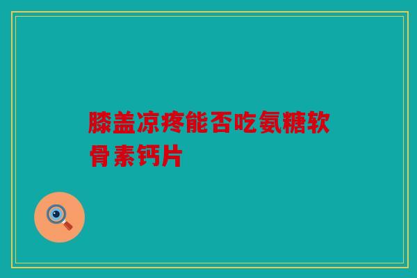 膝盖凉疼能否吃氨糖软骨素钙片