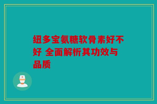 纽多宝氨糖软骨素好不好 全面解析其功效与品质