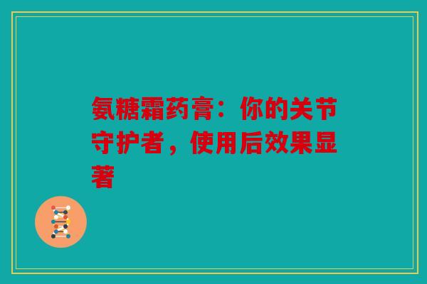 氨糖霜药膏：你的关节守护者，使用后效果显著