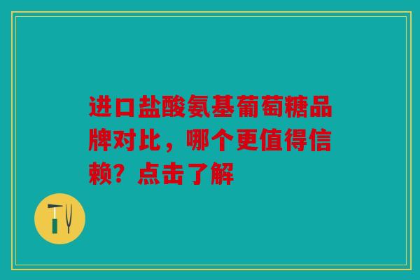 进口盐酸氨基葡萄糖品牌对比，哪个更值得信赖？点击了解