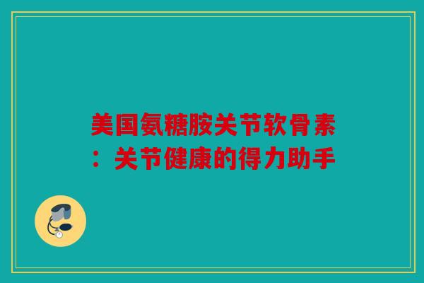 美国氨糖胺关节软骨素：关节健康的得力助手