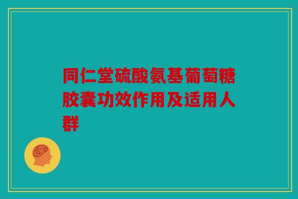 同仁堂硫酸氨基葡萄糖胶囊功效作用及适用人群