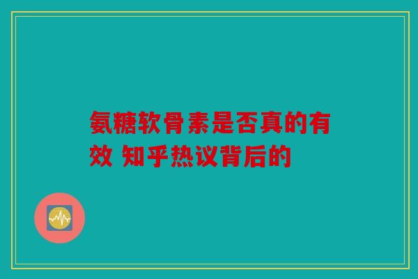 氨糖软骨素是否真的有效 知乎热议背后的