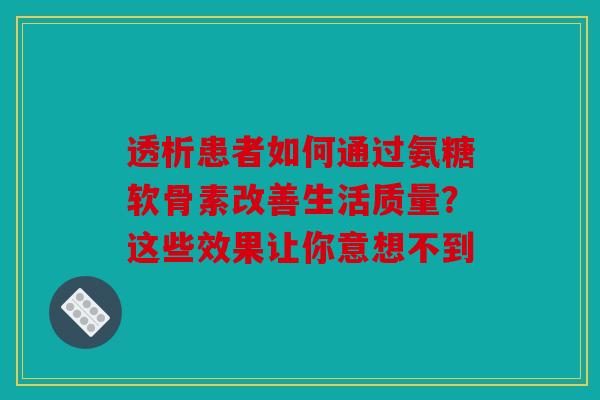 透析患者如何通过氨糖软骨素改善生活质量？这些效果让你意想不到