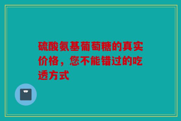 硫酸氨基葡萄糖的真实价格，您不能错过的吃透方式