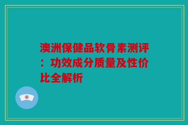 澳洲保健品软骨素测评：功效成分质量及性价比全解析