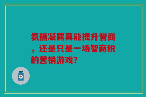 氨糖凝露真能提升智商，还是只是一场智商税的营销游戏？