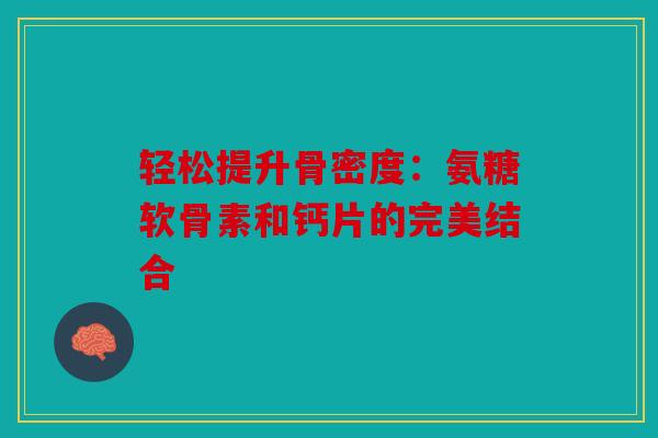 轻松提升骨密度：氨糖软骨素和钙片的完美结合