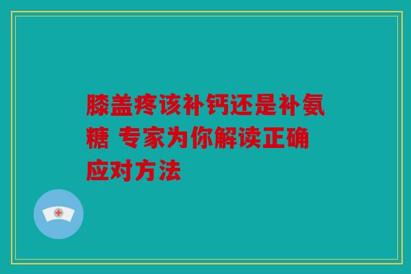 膝盖疼该补钙还是补氨糖 专家为你解读正确应对方法