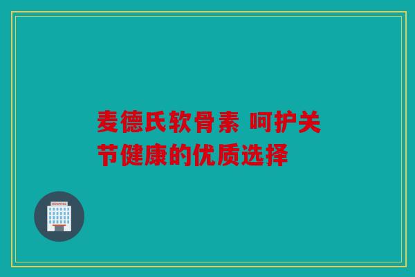 麦德氏软骨素 呵护关节健康的优质选择