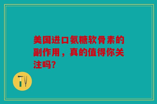 美国进口氨糖软骨素的副作用，真的值得你关注吗？