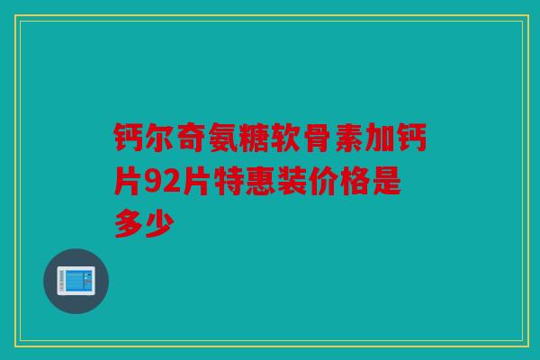 钙尔奇氨糖软骨素加钙片92片特惠装价格是多少