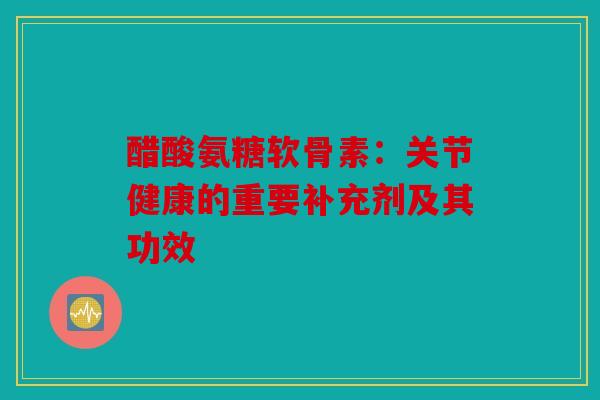醋酸氨糖软骨素：关节健康的重要补充剂及其功效