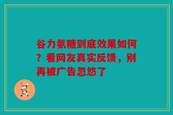 谷力氨糖到底效果如何？看网友真实反馈，别再被广告忽悠了