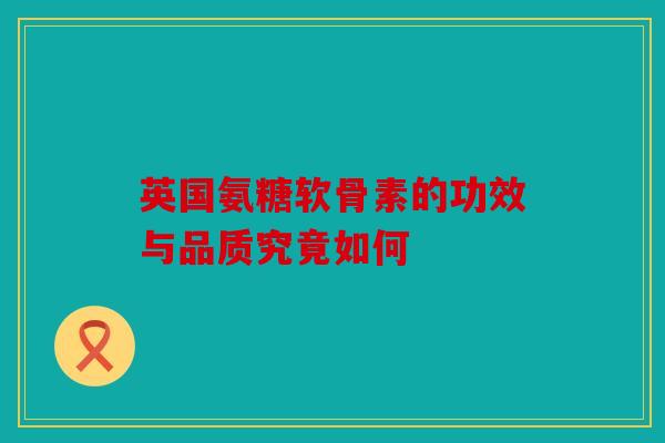 英国氨糖软骨素的功效与品质究竟如何