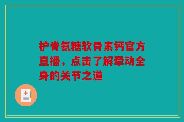 护脊氨糖软骨素钙官方直播，点击了解牵动全身的关节之道