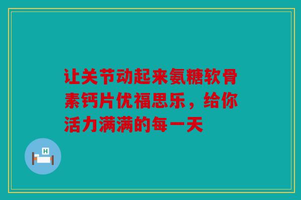 让关节动起来氨糖软骨素钙片优福思乐，给你活力满满的每一天