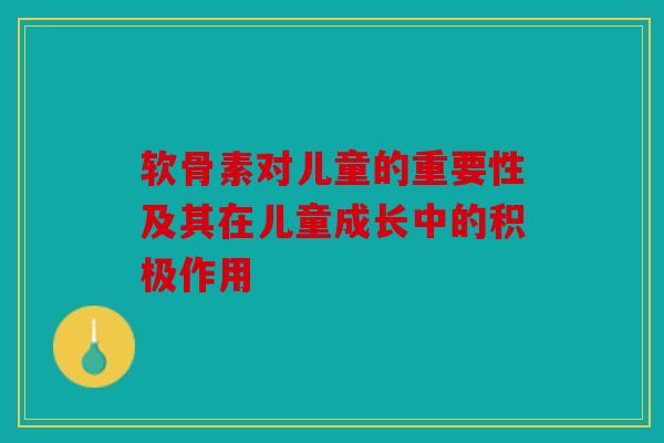 软骨素对儿童的重要性及其在儿童成长中的积极作用