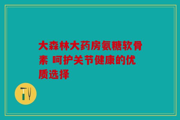 大森林大药房氨糖软骨素 呵护关节健康的优质选择