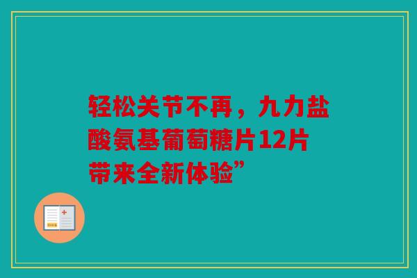 轻松关节不再，九力盐酸氨基葡萄糖片12片带来全新体验”
