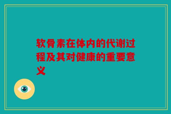 软骨素在体内的代谢过程及其对健康的重要意义