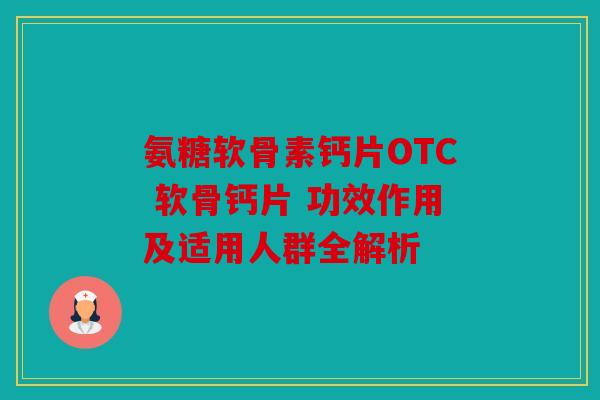 氨糖软骨素钙片OTC 软骨钙片 功效作用及适用人群全解析