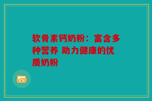软骨素钙奶粉：富含多种营养 助力健康的优质奶粉
