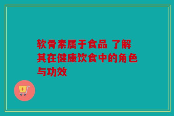 软骨素属于食品 了解其在健康饮食中的角色与功效