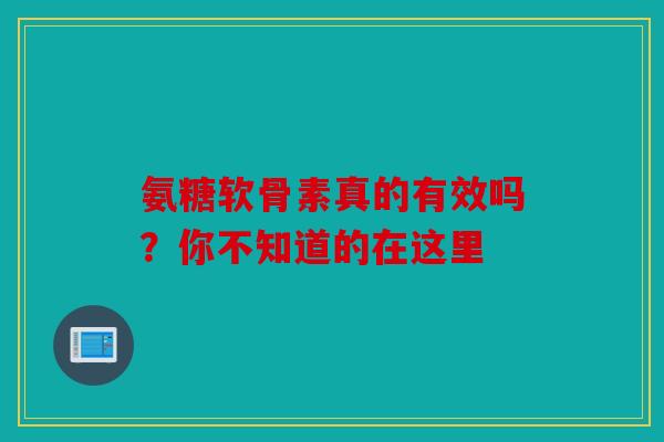 氨糖软骨素真的有效吗？你不知道的在这里