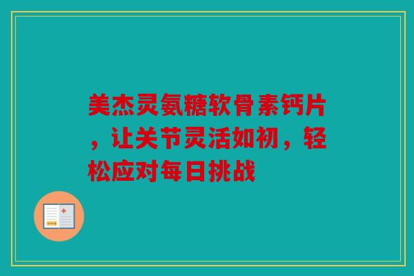 美杰灵氨糖软骨素钙片，让关节灵活如初，轻松应对每日挑战