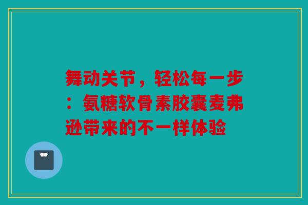 舞动关节，轻松每一步：氨糖软骨素胶囊麦弗逊带来的不一样体验
