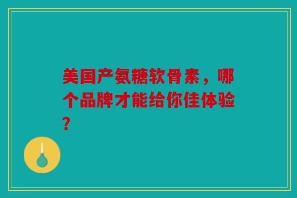 美国产氨糖软骨素，哪个品牌才能给你佳体验？