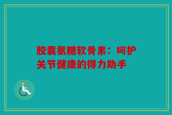 胶囊氨糖软骨素：呵护关节健康的得力助手