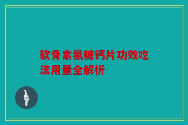 软骨素氨糖钙片功效吃法用量全解析