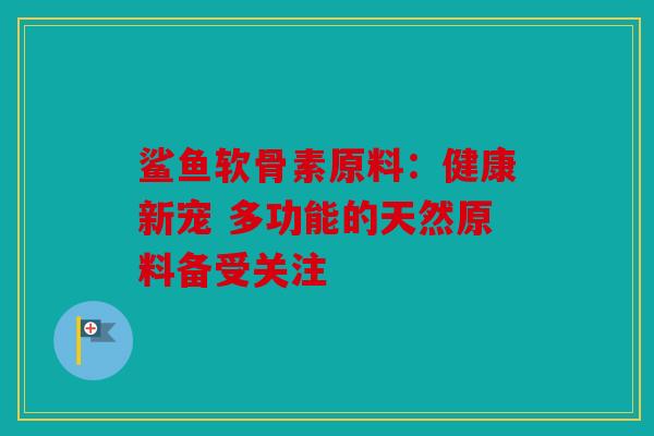 鲨鱼软骨素原料：健康新宠 多功能的天然原料备受关注