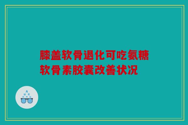 膝盖软骨退化可吃氨糖软骨素胶囊改善状况