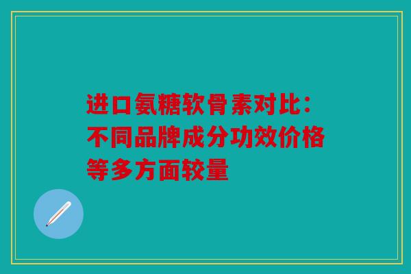 进口氨糖软骨素对比：不同品牌成分功效价格等多方面较量