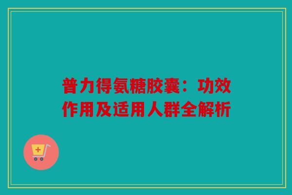 普力得氨糖胶囊：功效作用及适用人群全解析