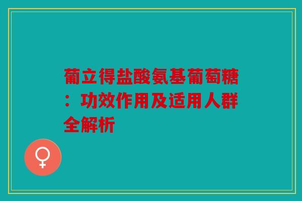 葡立得盐酸氨基葡萄糖：功效作用及适用人群全解析