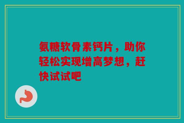 氨糖软骨素钙片，助你轻松实现增高梦想，赶快试试吧