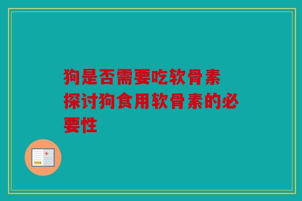 狗是否需要吃软骨素 探讨狗食用软骨素的必要性